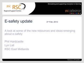 A look at some of the new resources and ideas emerging about e-safety Phil Hardcastle Lyn Lall RSC East Midlands E-safety update  2 nd  Feb. 2012 February 2, 2012   |  slide  