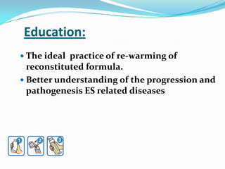 Education:,[object Object],The ideal  practice of re-warming of reconstituted formula. ,[object Object],Better understanding of the progression and pathogenesis ES related diseases,[object Object]