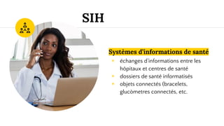 Systèmes d’informations de santé
◉ échanges d’informations entre les
hôpitaux et centres de santé
◉ dossiers de santé informatisés
◉ objets connectés (bracelets,
glucòmetres connectés, etc.
SIH
 