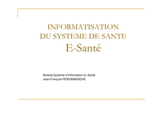 INFORMATISATION
DU SYSTEME DE SANTE
               E-Santé

Module Système d’Information en Santé
Jean-François PEIRONNENCHE
 