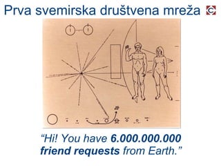 Prva svemirska društvena mreža “ Hi! You have  6.000.000.000 friend requests  from Earth.” 