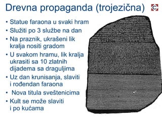 Drevna propaganda (trojezična) Statue faraona u svaki hram Služiti po 3 službe na dan  Na praznik, ukrašeni lik kralja nositi gradom U svakom hramu, lik kralja ukrasiti sa 10 zlatnih dijadema sa draguljima Uz dan krunisanja, slaviti i rođendan faraona Nova titula sveštenicima Kult se može slaviti i po kućama 