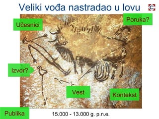 Veliki vođa nastradao u lovu 15.000 - 13.000 g. p.n.e. Izvor? Učesnici Poruka? Vest Publika Kontekst 