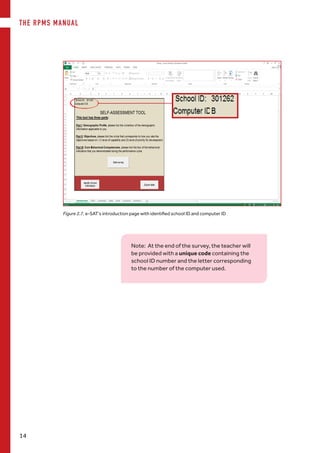 THE RPMS MANUAL
14
Figure 2.7. e-SAT’s introduction page with identified school ID and computer ID
Note: At the end of the survey, the teacher will
be provided with a unique code containing the
school ID number and the letter corresponding
to the number of the computer used.
 