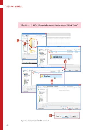 THE RPMS MANUAL
18
Figure 2.11. Destination path of the SAT database file
1
2
5
1) Desktop > 2) SAT > 3) Reports Package > 4) databases > 5) Click “Save”
3
4
 