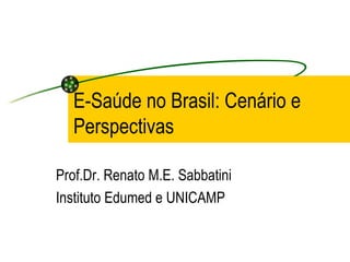 E-Saúde no Brasil: Cenário e
Perspectivas
Prof.Dr. Renato M.E. Sabbatini
Instituto Edumed e UNICAMP
 