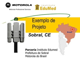 Exemplo de
Projeto
Brazil
Motorola Professional Services
Sobral, CE
Parceria Instituto Edumed
Prefeitura de Sobral
Motorola do Brasil
 