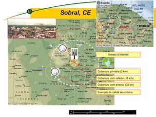 Cobertura com refletor (16 km)
Acesso à Internet
Cobertura com antena (32 km)
Exemplo de célula secundária
Cobertura primária (3 km)
Sobral, CE
 
