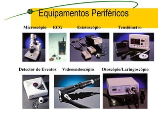 Equipamentos Periféricos
Microscópio Estetoscópio Tensiômetro
Otoscópio/LaringoscópioVideoendoscópioDetector de Eventos
ECG
 