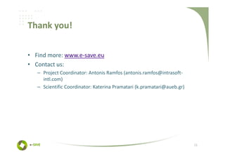 Thank you!

• Find more: www.e-save.eu
• Contact us:
   – Project Coordinator: Antonis Ramfos (antonis.ramfos@intrasoft-
     intl.com)
   – Scientific Coordinator: Katerina Pramatari (k.pramatari@aueb.gr)




                                                                        11
 