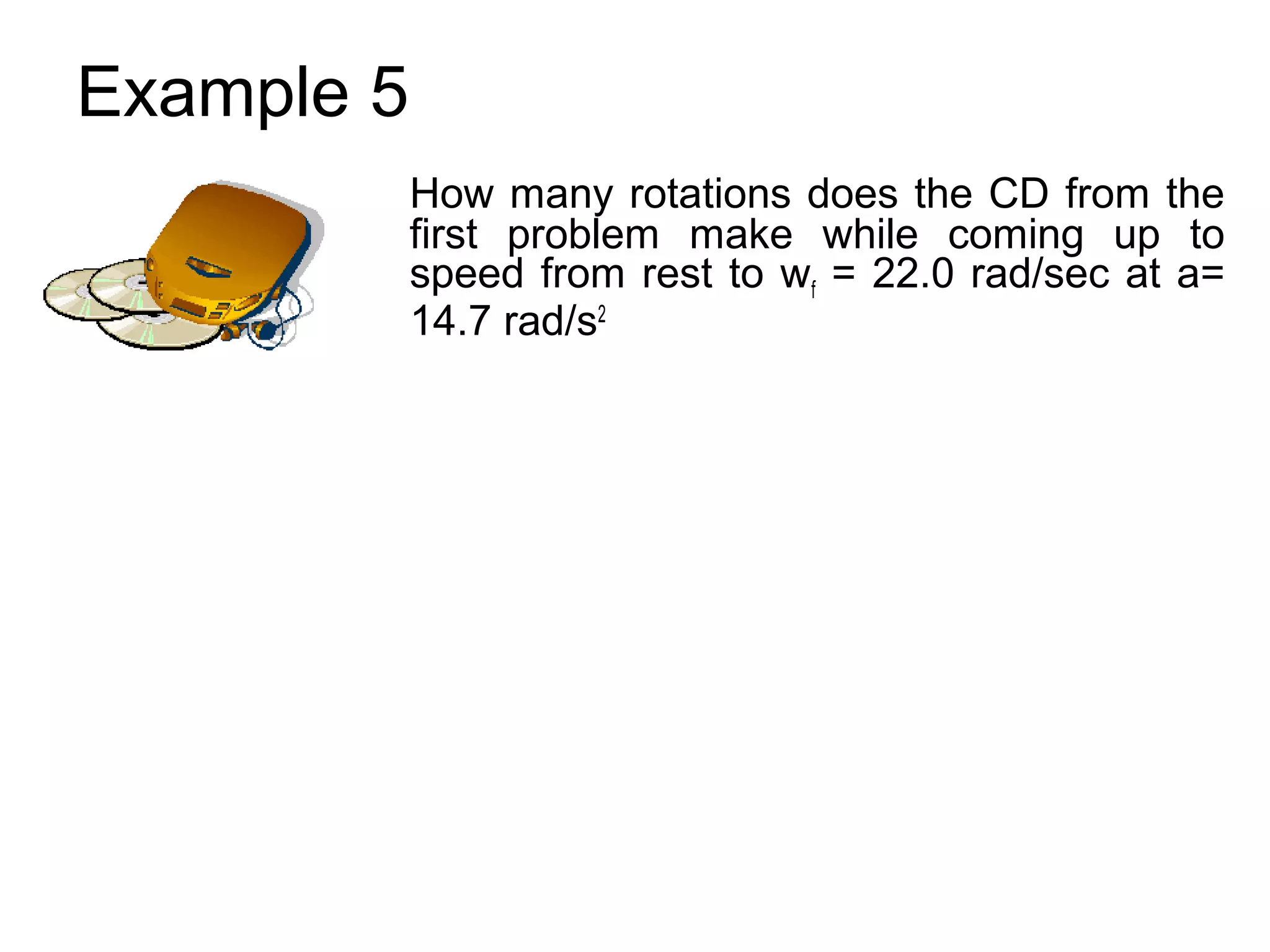 Example 5
            How many rotations does the CD from the
            first problem make while coming up to
            speed from rest to wf = 22.0 rad/sec at a=
            14.7 rad/s2
 