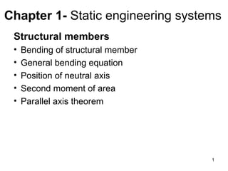 Chapter 1- Static engineering systems
 Structural members
 •   Bending of structural member
 •   General bending equation
 •   Position of neutral axis
 •   Second moment of area
 •   Parallel axis theorem




                                    1
 