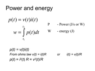 Power and energy
p(t ) = v (t )i (t )
                              P   - Power (J/s or W)
           t2

   w = ∫ p(t )dt              W   - energy (J)

           t1


 p(t) = v(t)i(t)
 From ohms law v(t) = i(t)R       or    i(t) = v(t)/R
 p(t) = i2(t) R = v2(t)/R
 