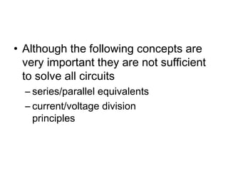 • Although the following concepts are
  very important they are not sufficient
  to solve all circuits
  – series/parallel equivalents
  – current/voltage division
    principles
 