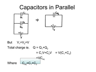 Capacitors in Parallel




But     V1=V2=V
Total charge ie.   Q = Q1+Q2
                    = C1V+C2V   = V(C1+C2)
                    =VCeq
Where     Ceq=C1+C2
 