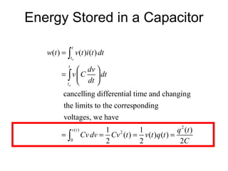 Energy Stored in a Capacitor
                t
   w(t ) = ∫ v(t )i (t ) dt
                to
            t
                dv 
         = ∫ v  C  dt
           to 
                  dt 
         cancelling differential time and changing
          the limits to the corresponding
          voltages, we have
                v(t )          1 2       1              q 2 (t )
         =∫             Cv dv = Cv (t ) = v(t )q (t ) =
                0              2         2               2C
 