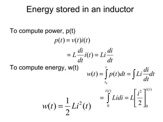 Energy stored in an inductor

To compute power, p(t)
               p(t ) = v(t )i (t )
                          di         di
                     = L i (t ) = Li
                         dt          dt
To compute energy, w(t)              t
                                                     di
                            w(t ) = ∫ p (t )dt = ∫ Li dt
                                    t0
                                                     dt
                                     i (t )                  i (t )
                                                       i 
                                                         2

                 1 2             =       ∫    Lidi = L  
                                                        2 0
          w(t ) = Li (t )                0

                 2
 