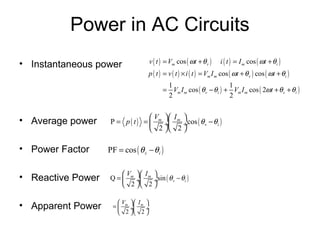 Power in AC Circuits
• Instantaneous power              v ( t ) = Vm cos ( ωt + θ v )      i ( t ) = I m cos ( ωt + θi )
                                   p ( t ) = v ( t ) × i ( t ) = Vm I m cos ( ωt + θ v ) cos ( ωt + θi )
                                          1                        1
                                         = Vm I m cos ( θv − θi ) + Vm I m cos ( 2ωt + θ v + θi )
                                          2                        2


                                   V  I 
• Average power     P = p ( t ) =  m ÷ m ÷cos ( θ v − θ i )
                                   2  2 

• Power Factor     PF = cos ( θ v − θ i )

                        V  I 
• Reactive Power   Q =  m ÷ m ÷sin ( θ v − θi )
                        2  2 

                       V  I 
• Apparent Power    =  m ÷ m ÷
                       2  2 
 