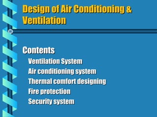 Design of Air Conditioning &
Ventilation


Contents
 Ventilation System
 Air conditioning system
 Thermal comfort designing
 Fire protection
 Security system
 