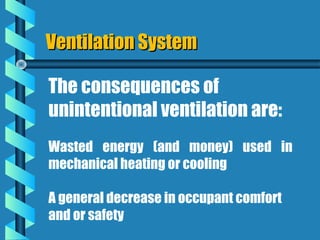 Ventilation System

The consequences of
unintentional ventilation are:
Wasted energy (and money) used in
mechanical heating or cooling

A general decrease in occupant comfort
and or safety
 