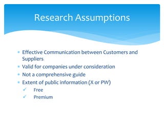  Effective Communication between Customers and
Suppliers
 Valid for companies under consideration
 Not a comprehensive guide
 Extent of public information (X or PW)
 Free
 Premium
Research Assumptions
 
