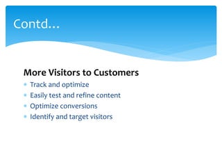 More Visitors to Customers
 Track and optimize
 Easily test and refine content
 Optimize conversions
 Identify and target visitors
Contd…
 