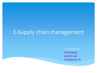 E-Supply chain management
Presented by
Parit Ahuja
Ashish Jain
Prabakaran N
 