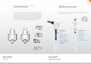 La novedad mundial en el e-scope®                                                                                        e-scope®
             2 cm2 de innovación pura                                                                                                 Simplemente más inteligente



             Las pilas AA tienen un voltaje de 3 v. Sin embargo, pueden utilizarse LEDs con una potencia                              Mejorar cada día más ha sido siempre el lema de la empresa Riester .Con el nuevo e-scope®,
             considerablemente mayor con una tensión de 3,7 v. ¿Existen requisitos técnicos incompatibles?                            se ha conseguido dar un paso más hacia la iluminación óptima, hacia el respeto del
             No más. Con el CPI, Riester ha conseguido un desarrollo de éxito que revoluciona la iluminación                          medioambiente y hacia la rentabilidad.
             de instrumentos de bolsillo. El minúsculo CPI situado en el interior del e-scope® convierte el
             voltaje de pilas convencionales de tamaño AA en el suministro de corriente óptimo para LED y
             así permite el funcionamiento eficaz de la iluminación LED con pilas alcalinas. Además, el CPI
             no solo ofrece la mejor calidad de iluminación, sino que también aporta ventajas ecológicas y
             económicas. La vida útil de un diodo luminoso es 1.000 veces más larga en comparación con
             la iluminación de xenón. Las pilas utilizadas en el e-scope® se descargan con más fuerza
             gracias al CPI, por lo que sólo deben eliminarse y reemplazarse ocasionalmente. 




                                                                                                                                         LED de 3,7 v, xenón de 2,5 v o                              LED de 3,7 v, halógenos de 2,5 v o
                                                                                                                                         iluminación de vacío                                        iluminación de vacío


                                                                                                                                         Fibra óptica                                                Indicador de dioptrías


                                                                                                                                         Lente orientable de triple aumento                          Rueda de ajuste de dioptrías


                                                                                                                                         Espéculo auricular múltiple o                               Rueda de diafragma
                                                                                                                                         desechable

                                                                                                                                                                                                     Lentes de protección
                                                                                                                                         Conexión para prueba neumática

                                                                                                                                                                                                     Carcasa de protección contra el polvo
                                                                                                                                         Interruptor de encendido/apagado


                                                                                                                                         Compartimento de pilas y carcasa
                                                                                                                                         de plástico ABS




e-scope®                                                                                                       e-scope®
Tecnología                                                                                                     Descripción de las funciones
                                                                                                        6                                                                                                                                 7
 