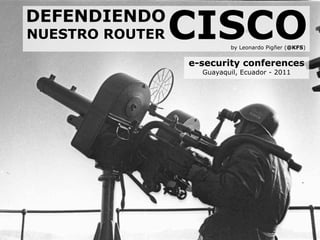 DEFENDIENDO
NUESTRO ROUTER   CISCO     by Leonardo Pigñer (@KFS)


                 e-security conferences
                   Guayaquil, Ecuador - 2011
 