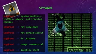 SPYWARE
spy@root :~# system monitors,
trojans, adware, and tracking
cookies
spy@root :~# not knowledge
spy@root :~# not spread-itself
spy@root :~# ie ,Windows
spy@root :~# usage -commercial
spy@root :~# identity theft
 