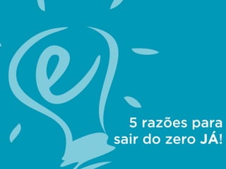 5 razões para
sair do zero JÁ!
 