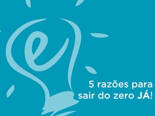5 razões para
sair do zero JÁ!
 