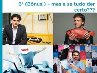 6ª (Bônus!) – mas e se tudo der
certo???
você
 