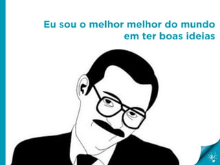 Eu sou o melhor melhor do mundo
em ter boas ideias
 