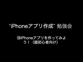 iPhoneアプリ作成 勉強会

 ⑭iPhoneアプリを作ってみよ
    う！（超初心者向け）
 