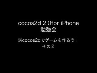 cocos2d 2.0for iPhone
       勉強会
 cocos2dでゲームを作ろう！
        その２
 
