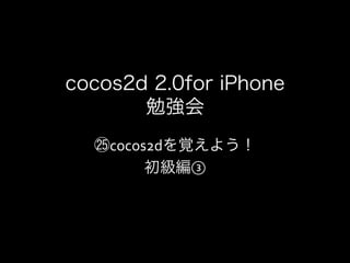 cocos2d 2.0for iPhone
       勉強会
    cocos2dを覚えよう！	
  
         初級編③
 