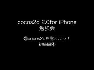 cocos2d 2.0for iPhone
       勉強会
   cocos2dを覚えよう！
       初級編④
 
