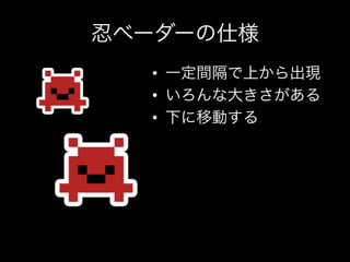 忍ベーダーの仕様
  •  一定間隔で上から出現
  •  いろんな大きさがある
  •  下に移動する
 