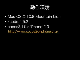 動作環境
•  Mac OS X 10.8 Mountain Lion
•  xcode 4.5.2
•  cocos2d for iPhone 2.0
 http://www.cocos2d-iphone.org/
 