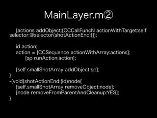 MainLayer.m②
   [actions addObject:[CCCallFuncN actionWithTarget:self
selector:@selector(shotActionEnd:)]];

  id action;
  action = [CCSequence actionWithArray:actions];
      [sp runAction:action];

  [self.smallShotArray addObject:sp];
}
-(void)shotActionEnd:(id)node{
   [self.smallShotArray removeObject:node];
   [node removeFromParentAndCleanup:YES];
}
 
