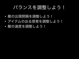 バランスを調整しよう！
•  敵の出現間隔を調整しよう！
•  アイテムの出る感覚を調整しよう！
•  敵の速度を調整しよう！
 