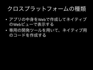 クロスプラットフォームの種類
•  アプリの中身をWebで作成してネイティブ
   のWebビューで表示する	
  
•  専用の開発ツールを用いて、ネイティブ用
   のコードを作成する
 