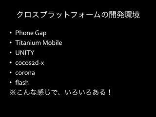 クロスプラットフォームの開発環境

•  Phone	
  Gap	
  
•  Titanium	
  Mobile	
  
•  UNITY	
  
•  cocos2d-­‐x	
  
•  corona	
  
•  ﬂash	
  	
  
※こんな感じで、いろいろある！	
  
 