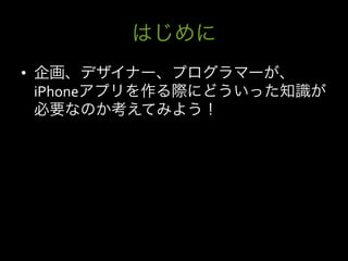 はじめに
•  企画、デザイナー、プログラマーが、
   iPhoneアプリを作る際にどういった知識が
   必要なのか考えてみよう！
 