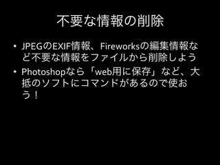 不要な情報の削除
•  JPEGのEXIF情報、Fireworksの編集情報な
   ど不要な情報をファイルから削除しよう	
  
•  Photoshopなら「web用に保存」など、大
   抵のソフトにコマンドがあるので使お
   う！	
  
 