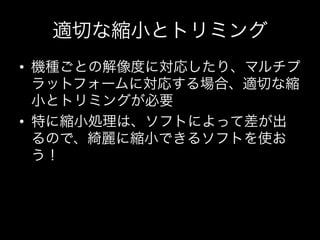 適切な縮小とトリミング
•  機種ごとの解像度に対応したり、マルチプ
   ラットフォームに対応する場合、適切な縮
   小とトリミングが必要	
  
•  特に縮小処理は、ソフトによって差が出
   るので、綺麗に縮小できるソフトを使お
   う！
 