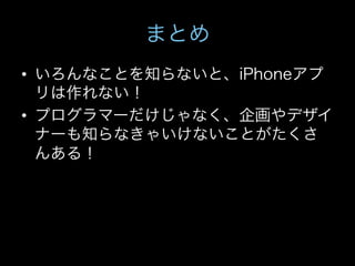 まとめ
•  いろんなことを知らないと、iPhoneアプ
   リは作れない！
•  プログラマーだけじゃなく、企画やデザイ
   ナーも知らなきゃいけないことがたくさ
   んある！
 