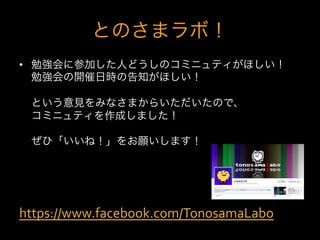 とのさまラボ！
•  勉強会に参加した人どうしのコミニュティがほしい！
   勉強会の開催日時の告知がほしい！

 という意見をみなさまからいただいたので、
 コミニュティを作成しました！

 ぜひ「いいね！」をお願いします！




https://www.facebook.com/TonosamaLabo	
  
 