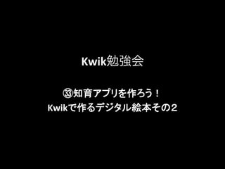 Kwik勉強会
㉝知育アプリを作ろう！ 	
  
Kwikで作るデジタル絵本その２	
 